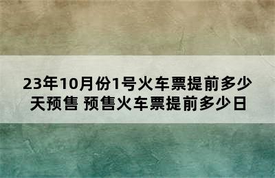 23年10月份1号火车票提前多少天预售 预售火车票提前多少日